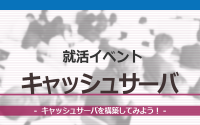 [就活イベント]1日完結。現場のプロエンジニアのサポートのもと、キャッシュサーバを作成してみよう
