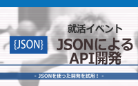 [就活イベント]1日完結。現場のプロエンジニアのサポートのもと、JSONによるAPI開発をしよう
