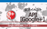 [就活イベント]1日完結。現場のプロエンジニアのサポートのもと、Google+APIを使ったサービスを作ろう！