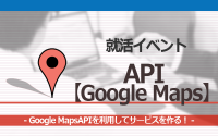 [就活イベント]1日完結。現場のプロエンジニアのサポートのもと、Google MapsAPIを使ったサービスを作ろう！