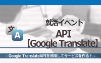 [就活イベント]1日完結。現場のプロエンジニアのサポートのもと、Google TranslateAPIを使ったサービスを作ろう！
